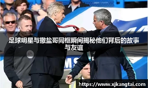 足球明星与撒盐哥同框瞬间揭秘他们背后的故事与友谊